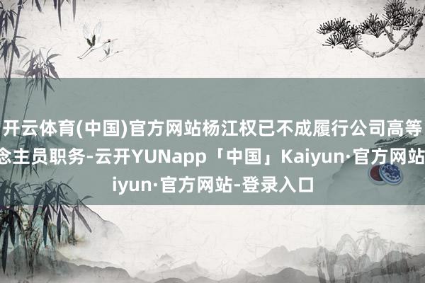 开云体育(中国)官方网站杨江权已不成履行公司高等搞定东说念主员职务-云开YUNapp「中国」Kaiyun·官方网站-登录入口