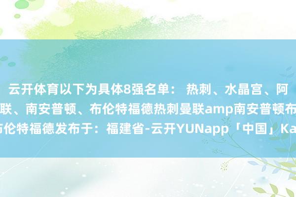 云开体育以下为具体8强名单： 热刺、水晶宫、阿森纳、利物浦、纽卡、曼联、南安普顿、布伦特福德热刺曼联amp南安普顿布伦特福德发布于：福建省-云开YUNapp「中国」Kaiyun·官方网站-登录入口