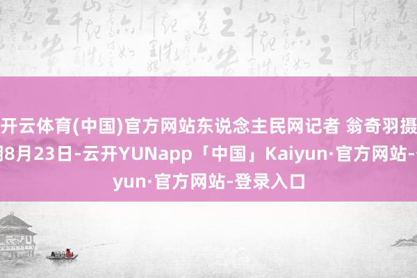 开云体育(中国)官方网站东说念主民网记者 翁奇羽摄当地时期8月23日-云开YUNapp「中国」Kaiyun·官方网站-登录入口