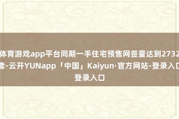 体育游戏app平台同期一手住宅预售网签量达到2732套-云开YUNapp「中国」Kaiyun·官方网站-登录入口