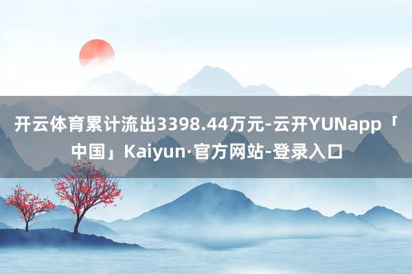 开云体育累计流出3398.44万元-云开YUNapp「中国」Kaiyun·官方网站-登录入口