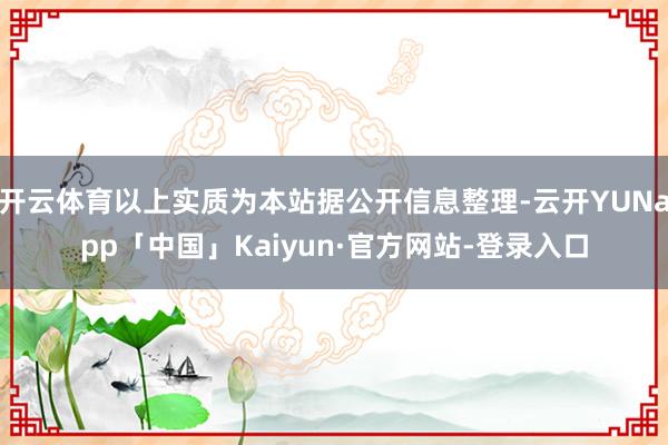 开云体育以上实质为本站据公开信息整理-云开YUNapp「中国」Kaiyun·官方网站-登录入口