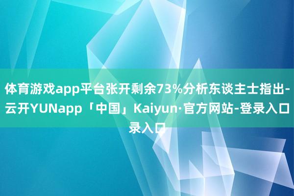 体育游戏app平台张开剩余73%分析东谈主士指出-云开YUNapp「中国」Kaiyun·官方网站-登录入口