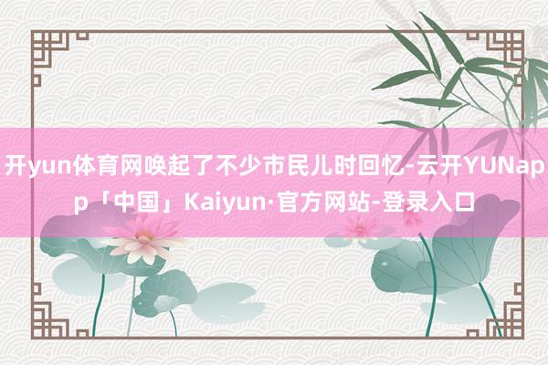 开yun体育网唤起了不少市民儿时回忆-云开YUNapp「中国」Kaiyun·官方网站-登录入口