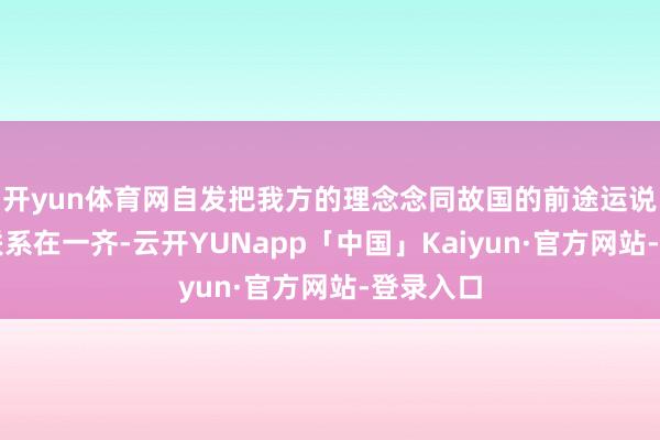 开yun体育网自发把我方的理念念同故国的前途运说念精良联系在一齐-云开YUNapp「中国」Kaiyun·官方网站-登录入口